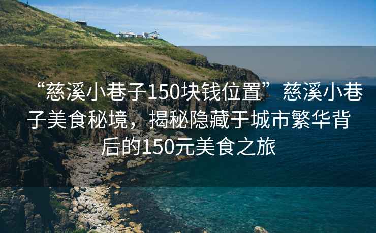 “慈溪小巷子150塊錢位置”慈溪小巷子美食秘境，揭秘隱藏于城市繁華背后的150元美食之旅