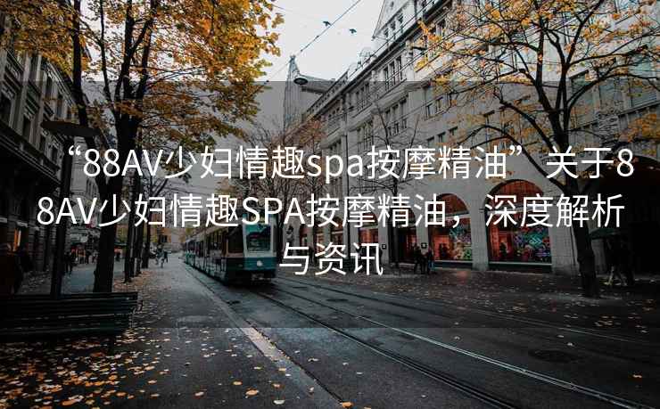 “88AV少婦情趣spa按摩精油”關(guān)于88AV少婦情趣SPA按摩精油，深度解析與資訊