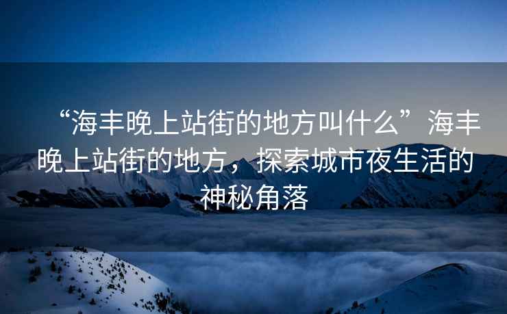 “海豐晚上站街的地方叫什么”海豐晚上站街的地方，探索城市夜生活的神秘角落