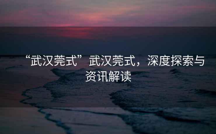 “武漢莞式”武漢莞式，深度探索與資訊解讀