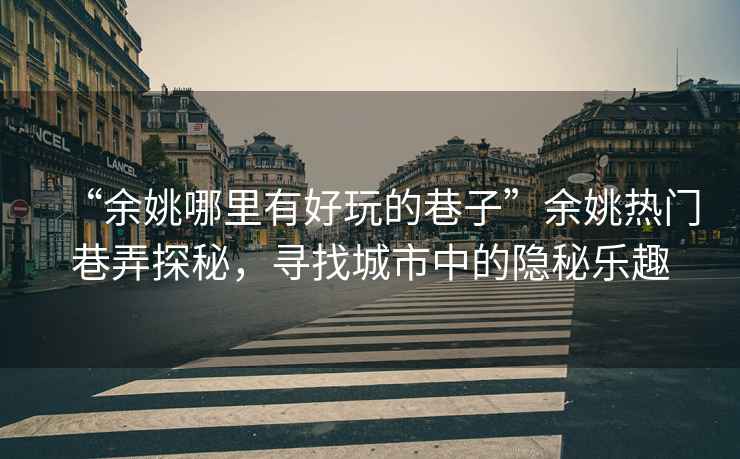 “余姚哪里有好玩的巷子”余姚熱門巷弄探秘，尋找城市中的隱秘樂趣