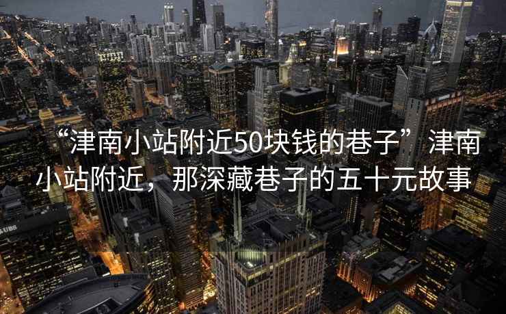 “津南小站附近50塊錢的巷子”津南小站附近，那深藏巷子的五十元故事