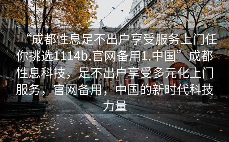 “成都性息足不出戶享受服務(wù)上門任你挑選1114b.官網(wǎng)備用1.中國”成都性息科技，足不出戶享受多元化上門服務(wù)，官網(wǎng)備用，中國的新時(shí)代科技力量