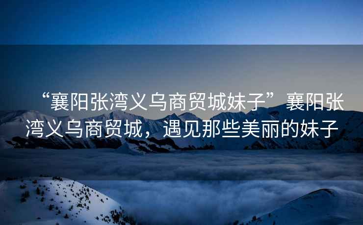 “襄陽(yáng)張灣義烏商貿(mào)城妹子”襄陽(yáng)張灣義烏商貿(mào)城，遇見那些美麗的妹子