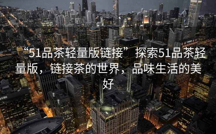 “51品茶輕量版鏈接”探索51品茶輕量版，鏈接茶的世界，品味生活的美好