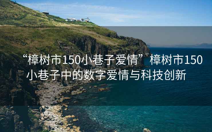 “樟樹市150小巷子愛情”樟樹市150小巷子中的數(shù)字愛情與科技創(chuàng)新