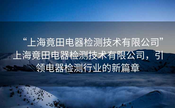 “上海竟田電器檢測技術(shù)有限公司”上海竟田電器檢測技術(shù)有限公司，引領(lǐng)電器檢測行業(yè)的新篇章