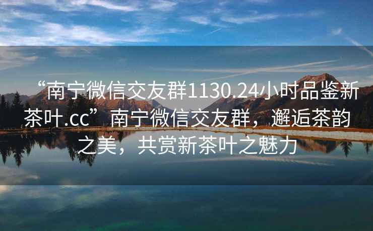“南寧微信交友群1130.24小時(shí)品鑒新茶葉.cc”南寧微信交友群，邂逅茶韻之美，共賞新茶葉之魅力