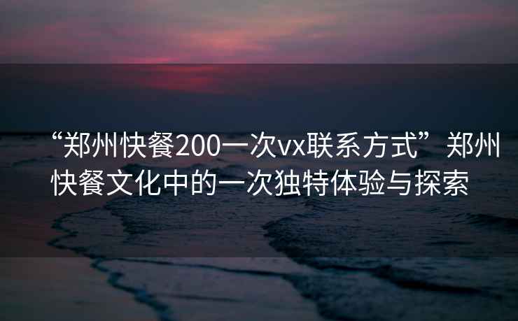 “鄭州快餐200一次vx聯(lián)系方式”鄭州快餐文化中的一次獨(dú)特體驗(yàn)與探索