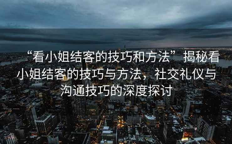 “看小姐結(jié)客的技巧和方法”揭秘看小姐結(jié)客的技巧與方法，社交禮儀與溝通技巧的深度探討