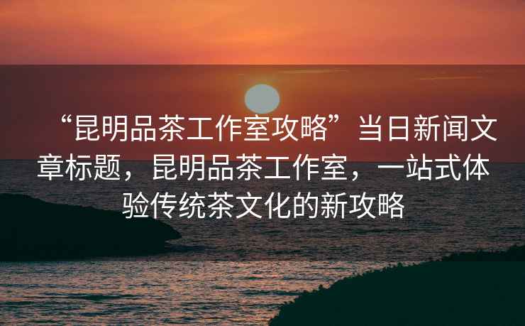 “昆明品茶工作室攻略”當(dāng)日新聞文章標(biāo)題，昆明品茶工作室，一站式體驗(yàn)傳統(tǒng)茶文化的新攻略