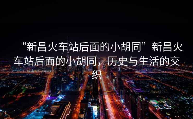“新昌火車站后面的小胡同”新昌火車站后面的小胡同，歷史與生活的交織