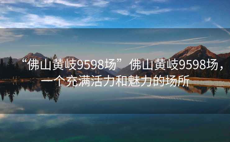 “佛山黃岐9598場(chǎng)”佛山黃岐9598場(chǎng)，一個(gè)充滿活力和魅力的場(chǎng)所