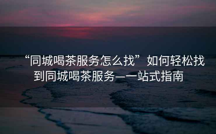 “同城喝茶服務(wù)怎么找”如何輕松找到同城喝茶服務(wù)—一站式指南