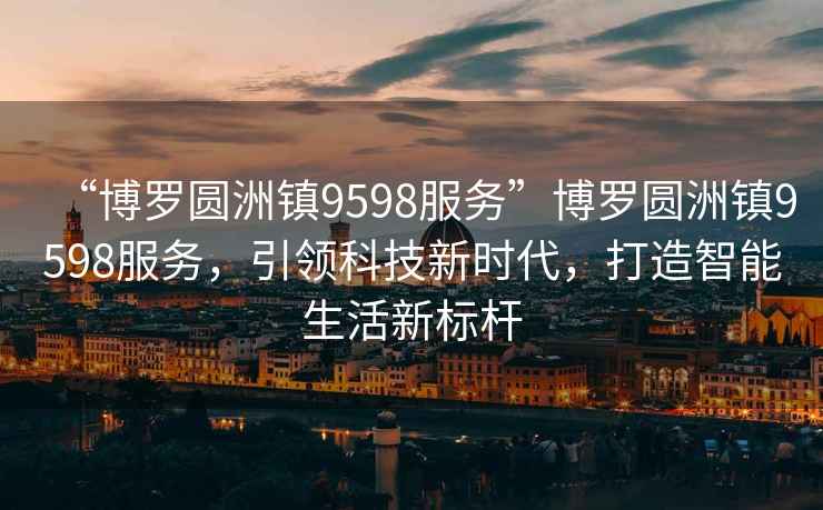 “博羅圓洲鎮(zhèn)9598服務(wù)”博羅圓洲鎮(zhèn)9598服務(wù)，引領(lǐng)科技新時代，打造智能生活新標(biāo)桿
