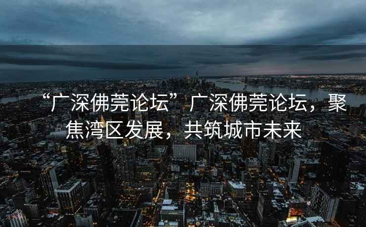 “廣深佛莞論壇”廣深佛莞論壇，聚焦灣區(qū)發(fā)展，共筑城市未來(lái)
