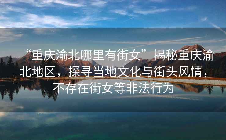 “重慶渝北哪里有街女”揭秘重慶渝北地區(qū)，探尋當(dāng)?shù)匚幕c街頭風(fēng)情，不存在街女等非法行為
