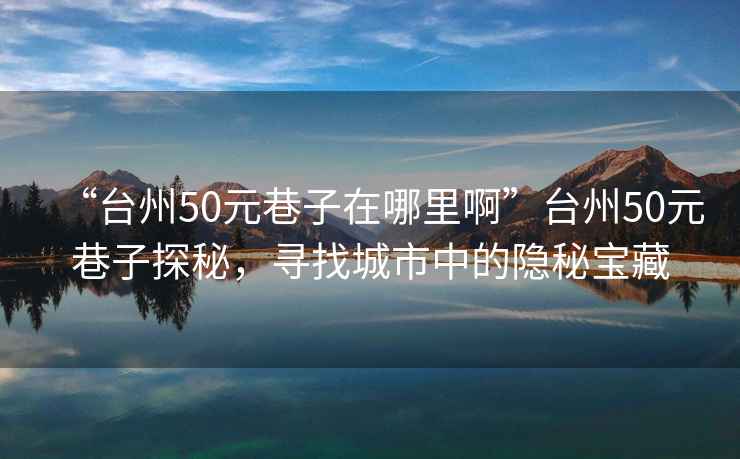 “臺州50元巷子在哪里啊”臺州50元巷子探秘，尋找城市中的隱秘寶藏