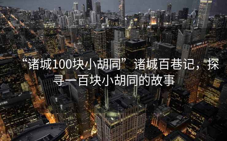 “諸城100塊小胡同”諸城百巷記，探尋一百塊小胡同的故事