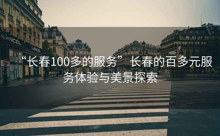 “長(zhǎng)春100多的服務(wù)”長(zhǎng)春的百多元服務(wù)體驗(yàn)與美景探索