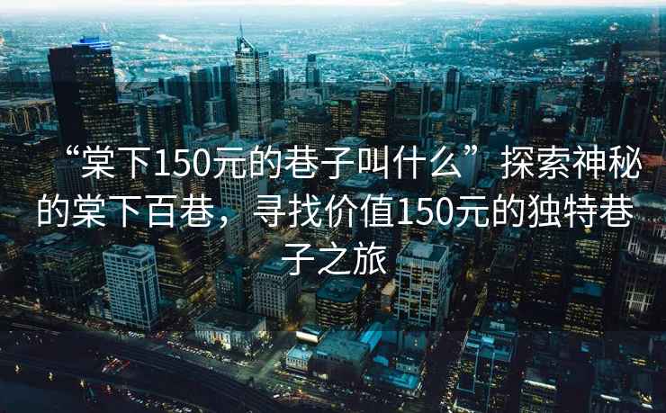 “棠下150元的巷子叫什么”探索神秘的棠下百巷，尋找價(jià)值150元的獨(dú)特巷子之旅