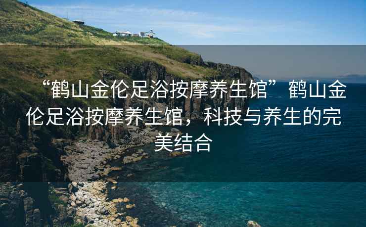 “鶴山金倫足浴按摩養(yǎng)生館”鶴山金倫足浴按摩養(yǎng)生館，科技與養(yǎng)生的完美結(jié)合