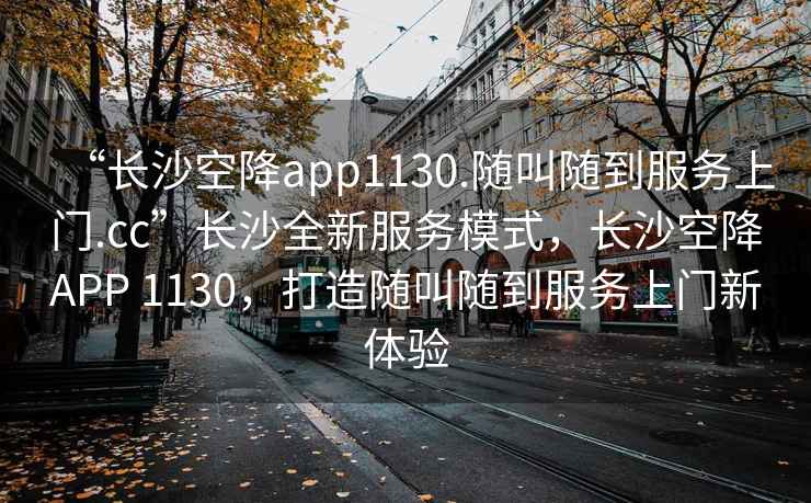 “長(zhǎng)沙空降app1130.隨叫隨到服務(wù)上門(mén).cc”長(zhǎng)沙全新服務(wù)模式，長(zhǎng)沙空降A(chǔ)PP 1130，打造隨叫隨到服務(wù)上門(mén)新體驗(yàn)