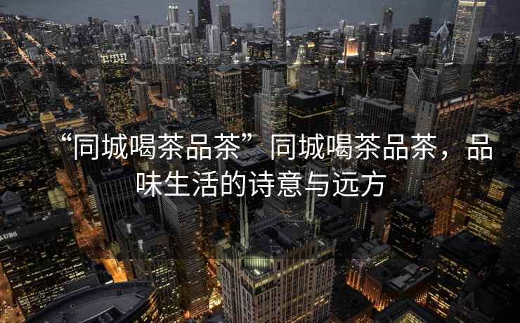 “同城喝茶品茶”同城喝茶品茶，品味生活的詩意與遠(yuǎn)方