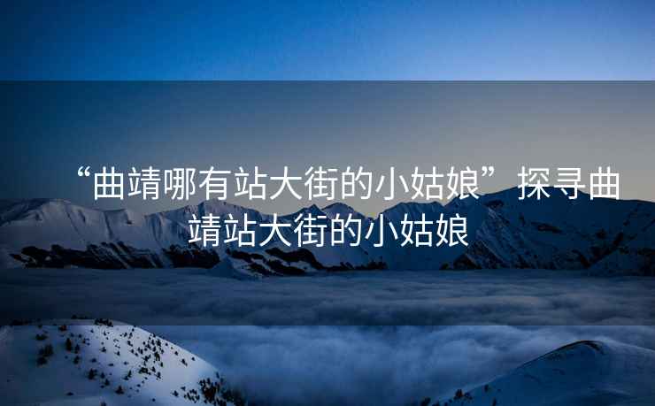 “曲靖哪有站大街的小姑娘”探尋曲靖站大街的小姑娘