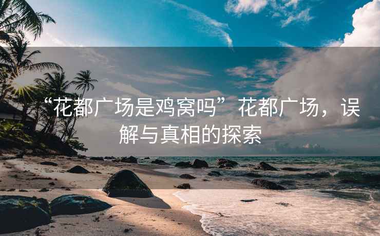 “花都廣場是雞窩嗎”花都廣場，誤解與真相的探索