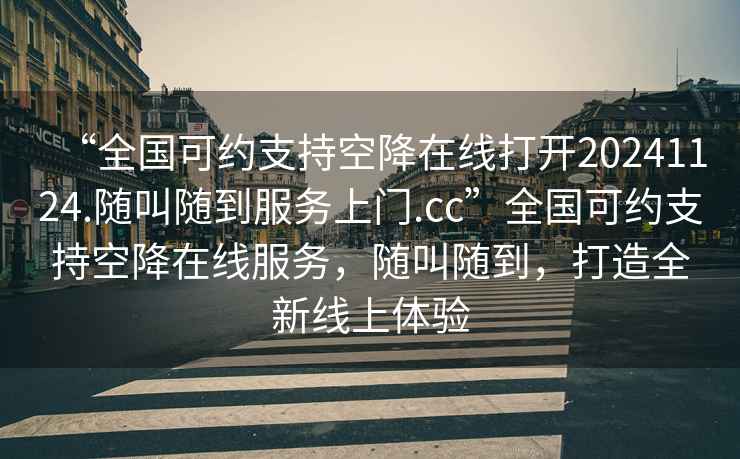“全國可約支持空降在線打開20241124.隨叫隨到服務上門.cc”全國可約支持空降在線服務，隨叫隨到，打造全新線上體驗