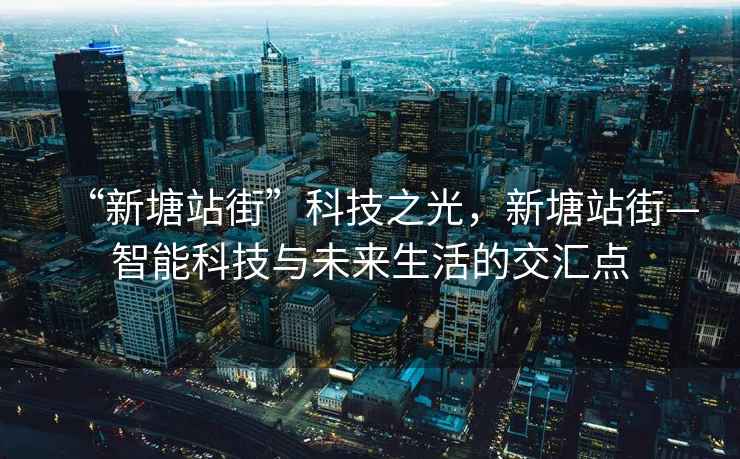 “新塘站街”科技之光，新塘站街—智能科技與未來(lái)生活的交匯點(diǎn)
