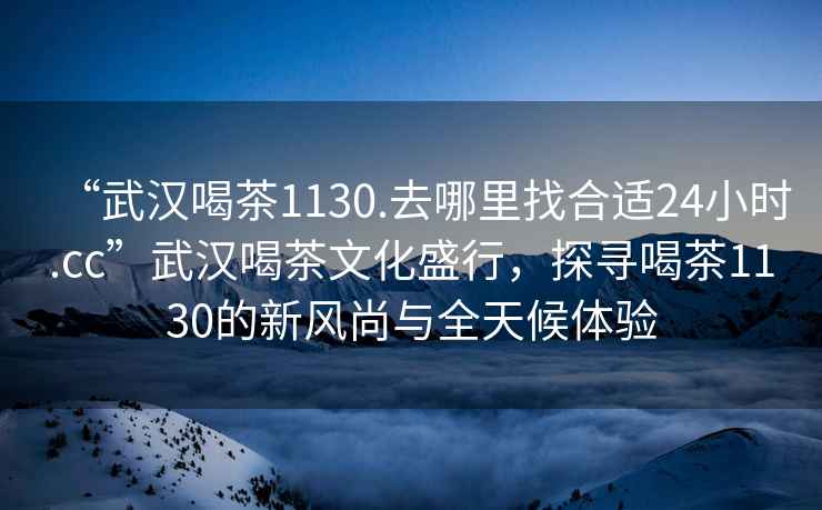 “武漢喝茶1130.去哪里找合適24小時(shí).cc”武漢喝茶文化盛行，探尋喝茶1130的新風(fēng)尚與全天候體驗(yàn)