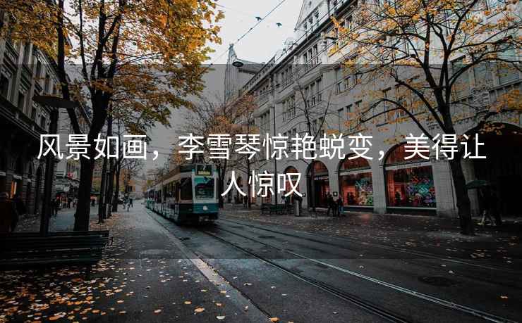 風(fēng)景如畫，李雪琴驚艷蛻變，美得讓人驚嘆
