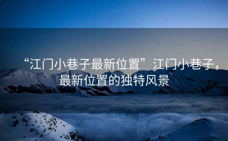 “江門小巷子最新位置”江門小巷子，最新位置的獨(dú)特風(fēng)景