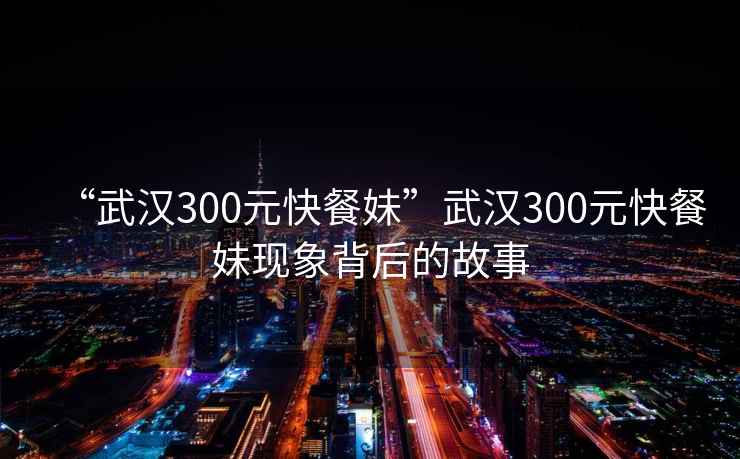 “武漢300元快餐妹”武漢300元快餐妹現(xiàn)象背后的故事