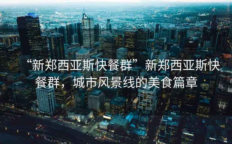 “新鄭西亞斯快餐群”新鄭西亞斯快餐群，城市風(fēng)景線的美食篇章