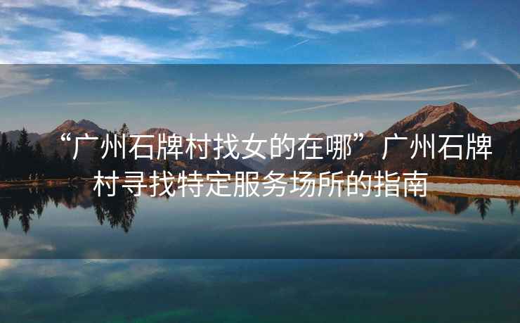 “廣州石牌村找女的在哪”廣州石牌村尋找特定服務(wù)場(chǎng)所的指南