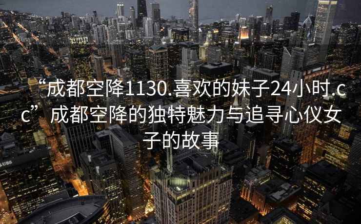 “成都空降1130.喜歡的妹子24小時.cc”成都空降的獨特魅力與追尋心儀女子的故事