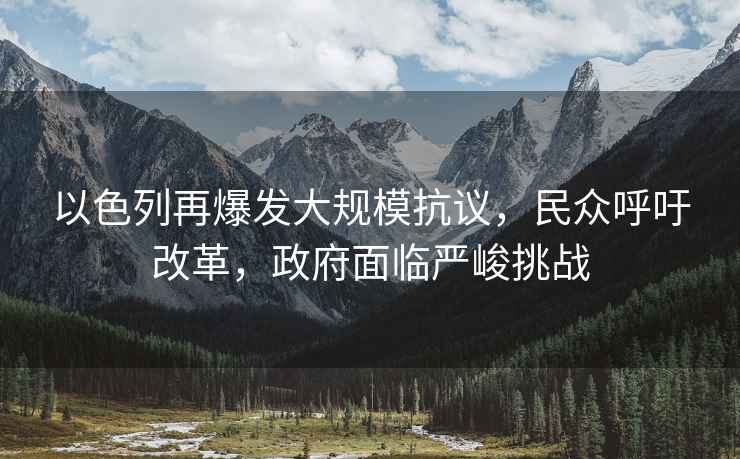 以色列再爆發(fā)大規(guī)?？棺h，民眾呼吁改革，政府面臨嚴(yán)峻挑戰(zhàn)