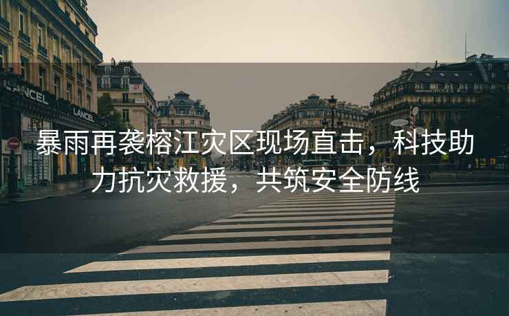 暴雨再襲榕江災(zāi)區(qū)現(xiàn)場直擊，科技助力抗災(zāi)救援，共筑安全防線