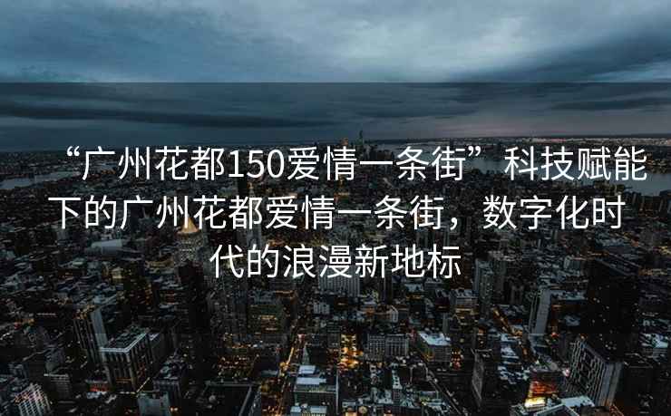 “廣州花都150愛情一條街”科技賦能下的廣州花都愛情一條街，數(shù)字化時(shí)代的浪漫新地標(biāo)
