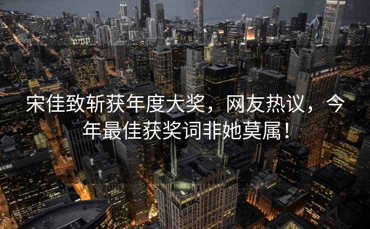 宋佳致斬獲年度大獎(jiǎng)，網(wǎng)友熱議，今年最佳獲獎(jiǎng)詞非她莫屬！