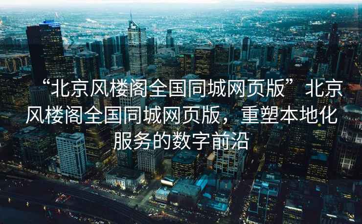 “北京風(fēng)樓閣全國(guó)同城網(wǎng)頁(yè)版”北京風(fēng)樓閣全國(guó)同城網(wǎng)頁(yè)版，重塑本地化服務(wù)的數(shù)字前沿