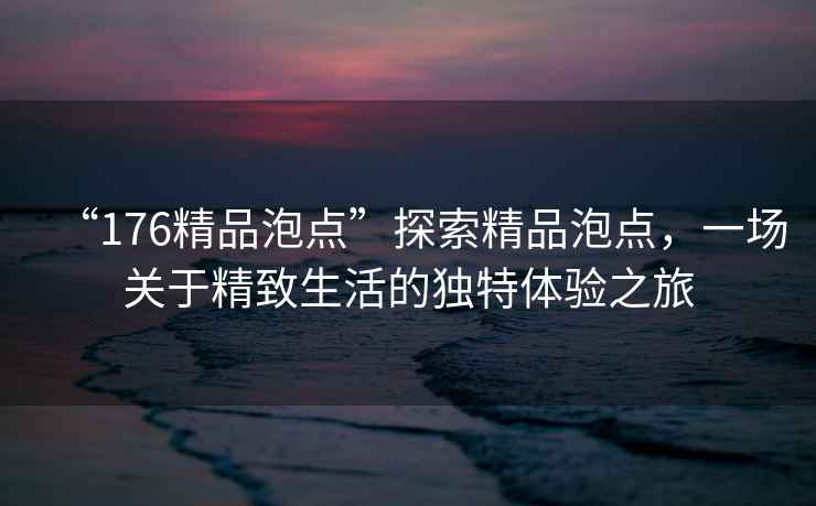“176精品泡點”探索精品泡點，一場關(guān)于精致生活的獨特體驗之旅