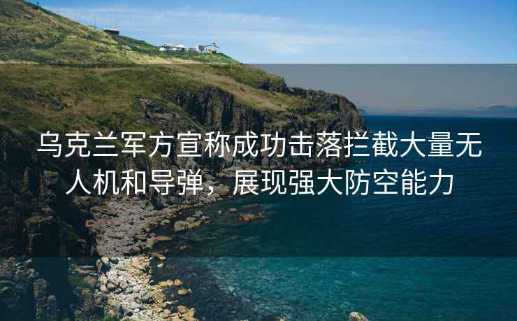 烏克蘭軍方宣稱成功擊落攔截大量無人機(jī)和導(dǎo)彈，展現(xiàn)強(qiáng)大防空能力