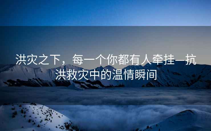洪災(zāi)之下，每一個你都有人牽掛—抗洪救災(zāi)中的溫情瞬間