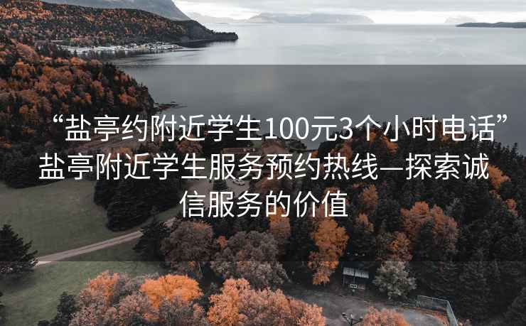 “鹽亭約附近學(xué)生100元3個(gè)小時(shí)電話”鹽亭附近學(xué)生服務(wù)預(yù)約熱線—探索誠(chéng)信服務(wù)的價(jià)值