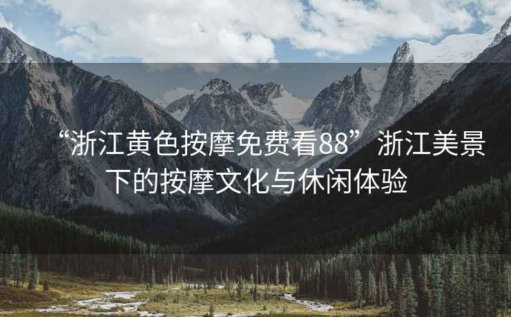 “浙江黃色按摩免費(fèi)看88”浙江美景下的按摩文化與休閑體驗(yàn)