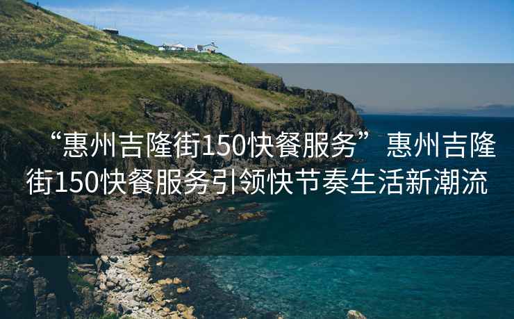 “惠州吉隆街150快餐服務(wù)”惠州吉隆街150快餐服務(wù)引領(lǐng)快節(jié)奏生活新潮流